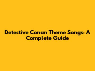 Detective Conan Theme Songs: A Complete Guide