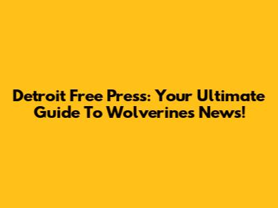 Detroit Free Press: Your Ultimate Guide To Wolverines News!