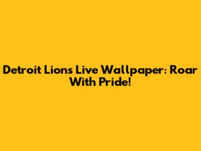 Detroit Lions Live Wallpaper: Roar With Pride!