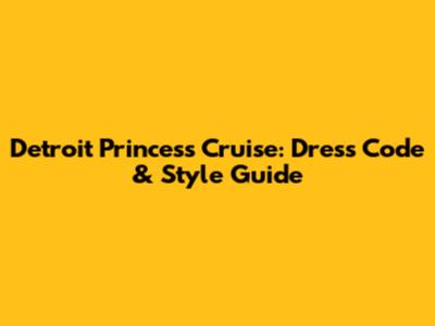 Detroit Princess Cruise: Dress Code & Style Guide