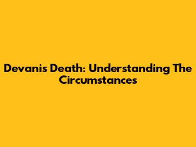 Devani's Death: Understanding The Circumstances