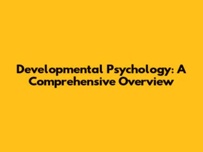 Developmental Psychology: A Comprehensive Overview