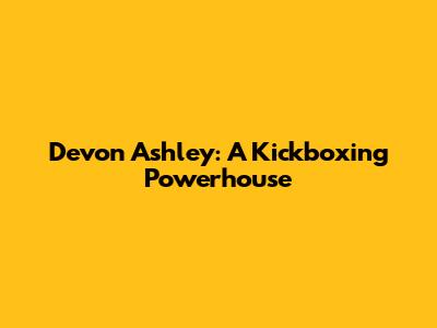 Devon Ashley: A Kickboxing Powerhouse