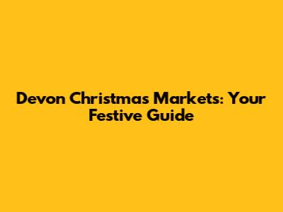 Devon Christmas Markets: Your Festive Guide