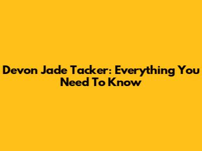 Devon Jade Tacker: Everything You Need To Know
