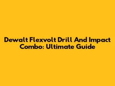 Dewalt Flexvolt Drill And Impact Combo: Ultimate Guide