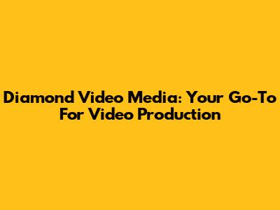 Diamond Video Media: Your Go-To For Video Production
