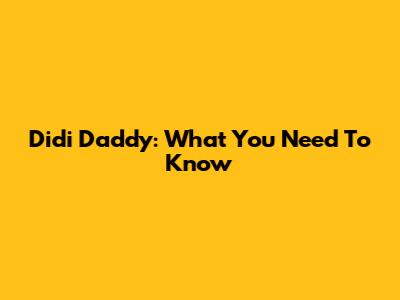 Didi Daddy: What You Need To Know