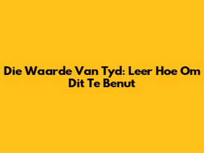 Die Waarde Van Tyd: Leer Hoe Om Dit Te Benut