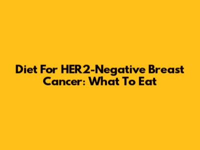 Diet For HER2-Negative Breast Cancer: What To Eat
