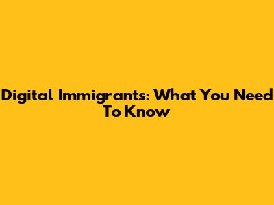 Digital Immigrants: What You Need To Know
