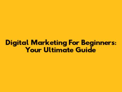 Digital Marketing For Beginners: Your Ultimate Guide