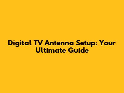Digital TV Antenna Setup: Your Ultimate Guide