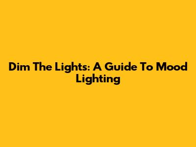 Dim The Lights: A Guide To Mood Lighting
