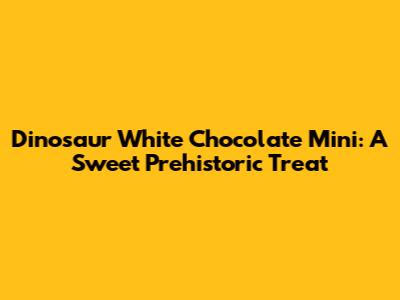 Dinosaur White Chocolate Mini: A Sweet Prehistoric Treat