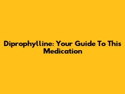 Diprophylline: Your Guide To This Medication