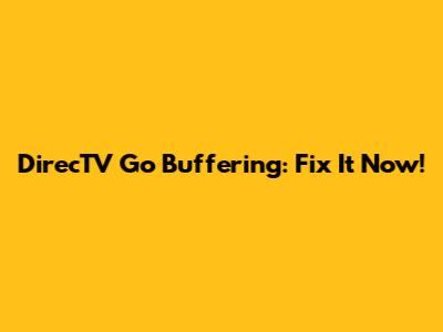 DirecTV Go Buffering: Fix It Now!
