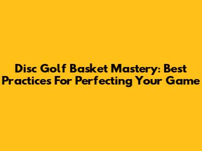 Disc Golf Basket Mastery: Best Practices For Perfecting Your Game