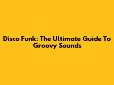 Disco Funk: The Ultimate Guide To Groovy Sounds