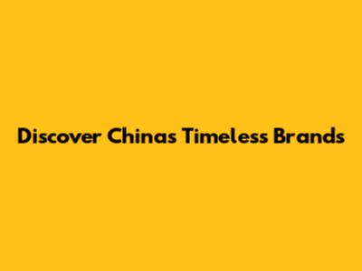 Discover China's Timeless Brands