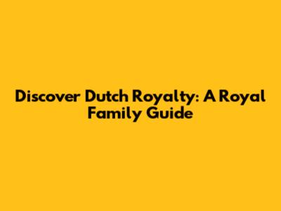 Discover Dutch Royalty: A Royal Family Guide