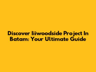 Discover Iiiwoodside Project In Batam: Your Ultimate Guide