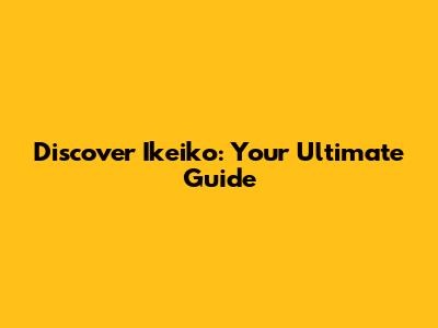 Discover Ikeiko: Your Ultimate Guide