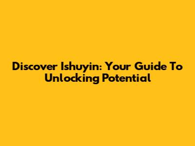 Discover Ishuyin: Your Guide To Unlocking Potential