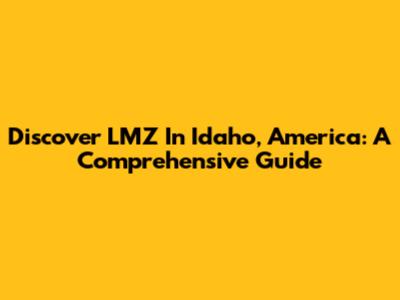 Discover LMZ In Idaho, America: A Comprehensive Guide