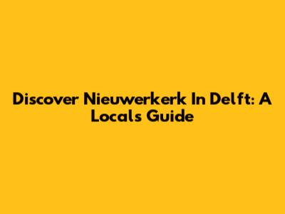 Discover Nieuwerkerk In Delft: A Local's Guide