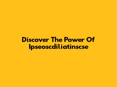Discover The Power Of Ipseoscdiliatinscse