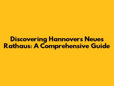 Discovering Hannover's Neues Rathaus: A Comprehensive Guide