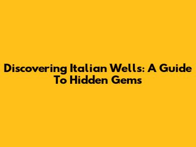Discovering Italian Wells: A Guide To Hidden Gems