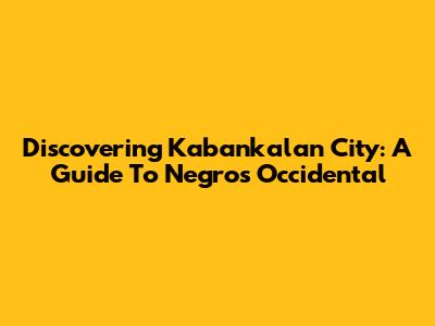 Discovering Kabankalan City: A Guide To Negros Occidental
