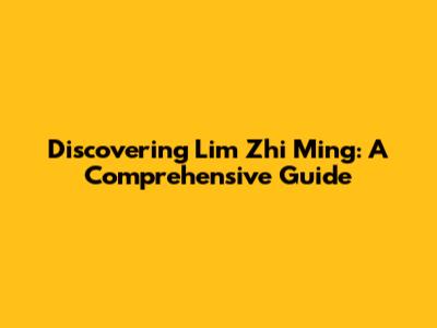 Discovering Lim Zhi Ming: A Comprehensive Guide