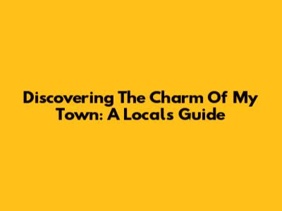 Discovering The Charm Of My Town: A Local's Guide