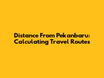 Distance From Pekanbaru: Calculating Travel Routes