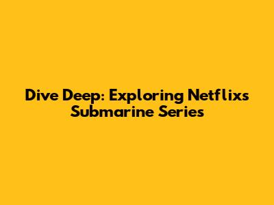 Dive Deep: Exploring Netflix's Submarine Series