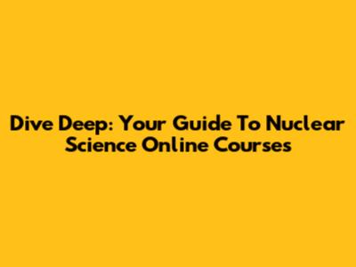 Dive Deep: Your Guide To Nuclear Science Online Courses