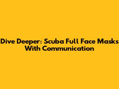 Dive Deeper: Scuba Full Face Masks With Communication