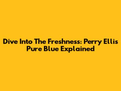 Dive Into The Freshness: Perry Ellis Pure Blue Explained
