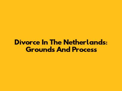 Divorce In The Netherlands: Grounds And Process
