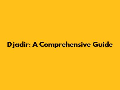 Djadir: A Comprehensive Guide