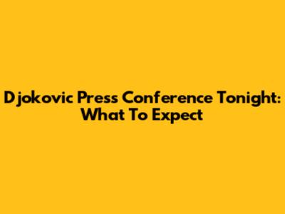 Djokovic Press Conference Tonight: What To Expect