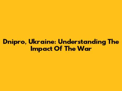 Dnipro, Ukraine: Understanding The Impact Of The War