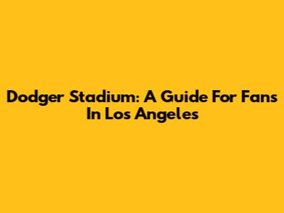 Dodger Stadium: A Guide For Fans In Los Angeles