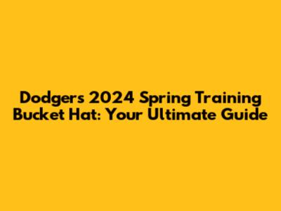 Dodgers 2024 Spring Training Bucket Hat: Your Ultimate Guide