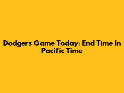 Dodgers Game Today: End Time In Pacific Time