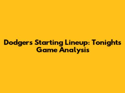 Dodgers Starting Lineup: Tonight's Game Analysis