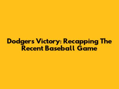 Dodgers Victory: Recapping The Recent Baseball Game